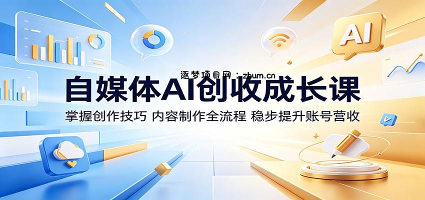 自媒体AI创收成长课：掌握创作技巧，内容制作全流程，稳步提升账号营收-逐梦项目网