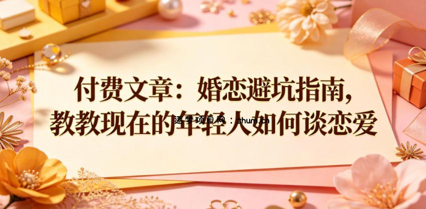 付费文章:婚恋避坑指南,教教现在的年轻人如何谈恋爱