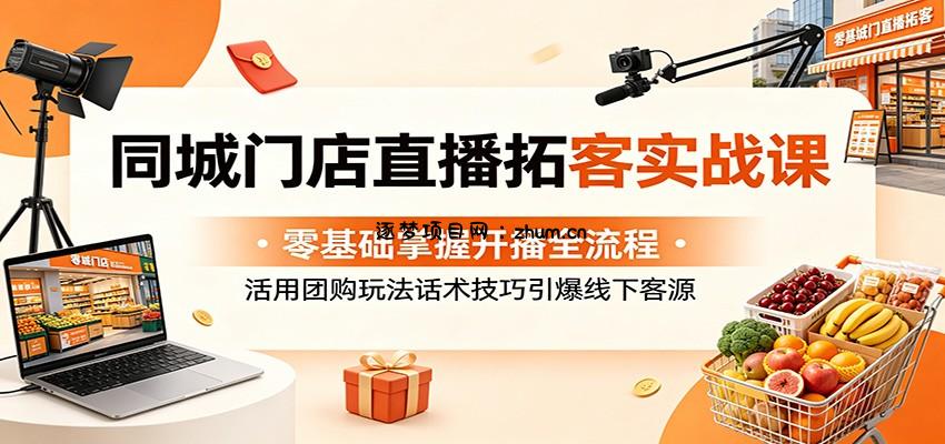 同城门店直播拓客实战课：零基础掌握开播全流程，活用团购玩法话术技巧引爆线下客源-逐梦项目网