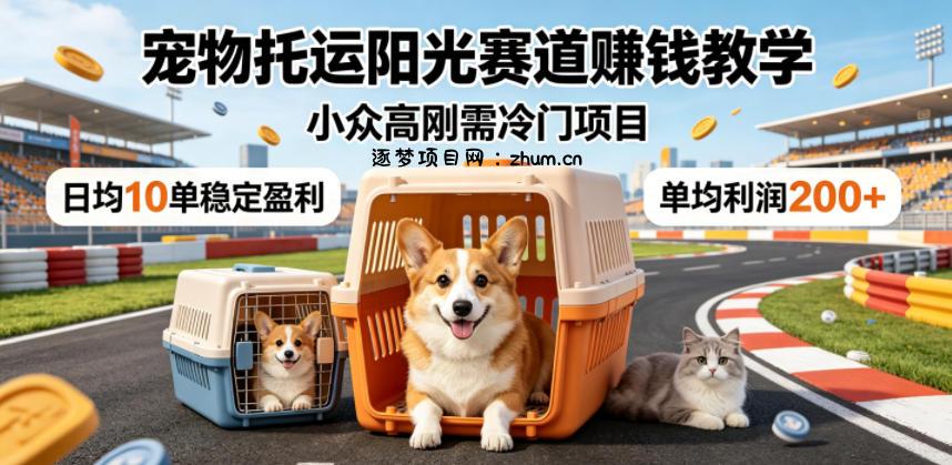 宠物托运阳光赛道賺钱教学,小众高刚需冷门项目,日均10单稳定盈利,单均利润200+-逐梦项目网