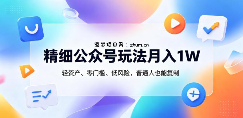精细公众号玩法月入1W,轻资产、零门槛、低风险,普通人也能复制【揭秘】-逐梦项目网