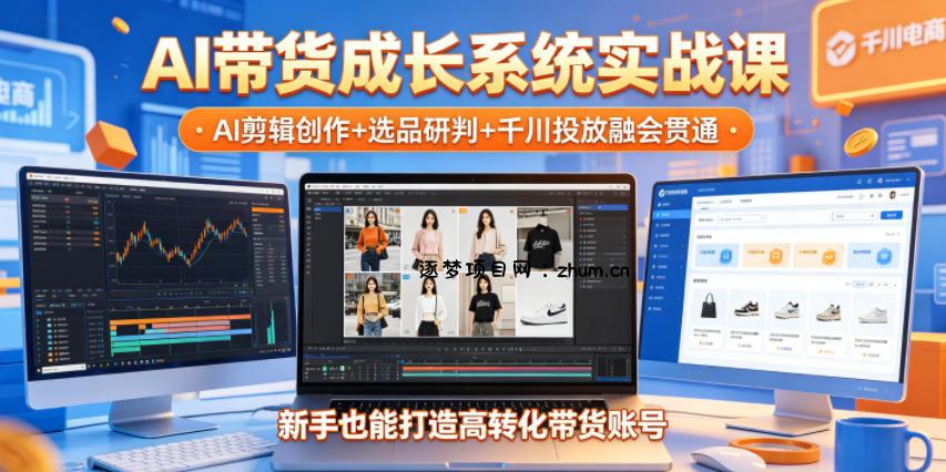AI带货成长系统实战课,AI剪辑创作+选品研判+千川投放融会贯通,新手也能打造高转化带货账号(更新2026年)-逐梦项目网