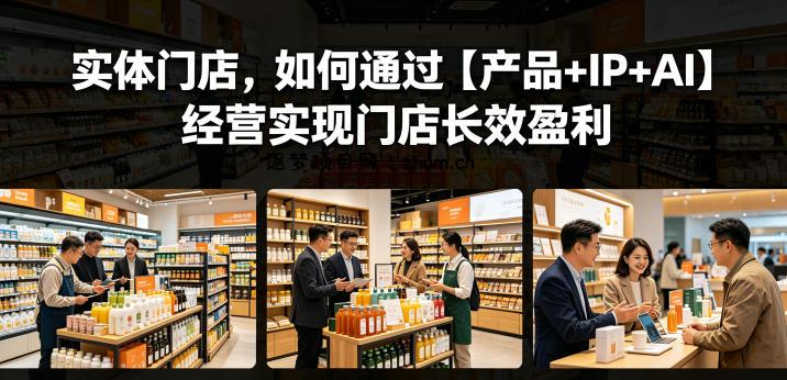 实体门店,如何通过【产品+IP+AI】经营实现门店长效盈利-逐梦项目网