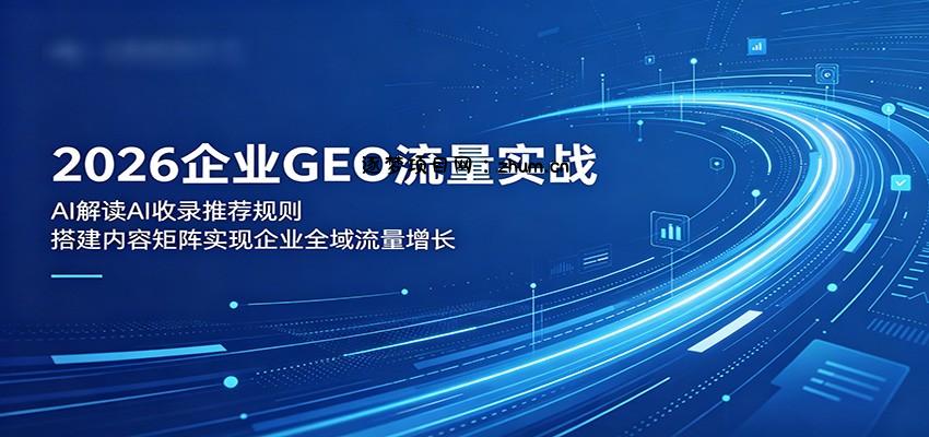 2026企业GEO流量实战：解读AI收录推荐规则，搭建内容矩阵实现企业全域流量增长-逐梦项目网