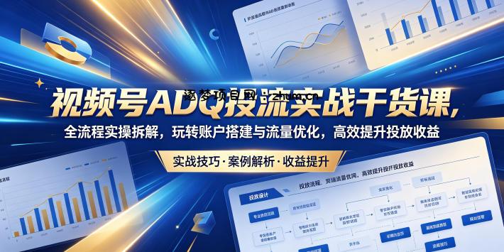 视频号ADQ投流实战干货课,全流程实操拆解,玩转账户搭建与流量优化,高效提升投放收益-逐梦项目网