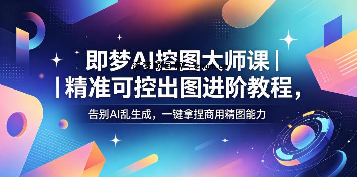 即梦AI控图大师课|精准可控出图进阶教程,告别AI乱生成,一键拿捏商用精图能力-逐梦项目网