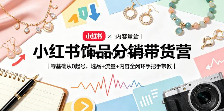小红书饰品分销带货营|零基础从0起号,选品+流量+内容全闭环手把手带教(更新0527)-逐梦项目网