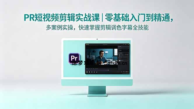 PR短视频剪辑实战课|零基础入门到精通,多案例实操,快速掌握剪辑调色字幕全技能-逐梦项目网