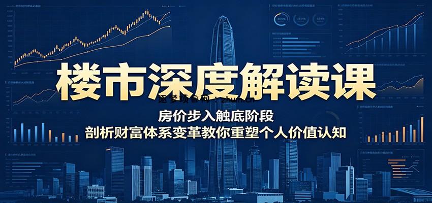 楼市深度解读课:房价步入触底阶段,剖析财富体系变革教你重塑个人价值认知-逐梦项目网