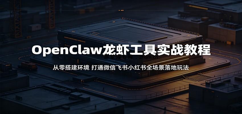 OpenClaw龙虾工具实战教程:从零搭建环境,打通微信飞书小红书全场景落地玩法-逐梦项目网