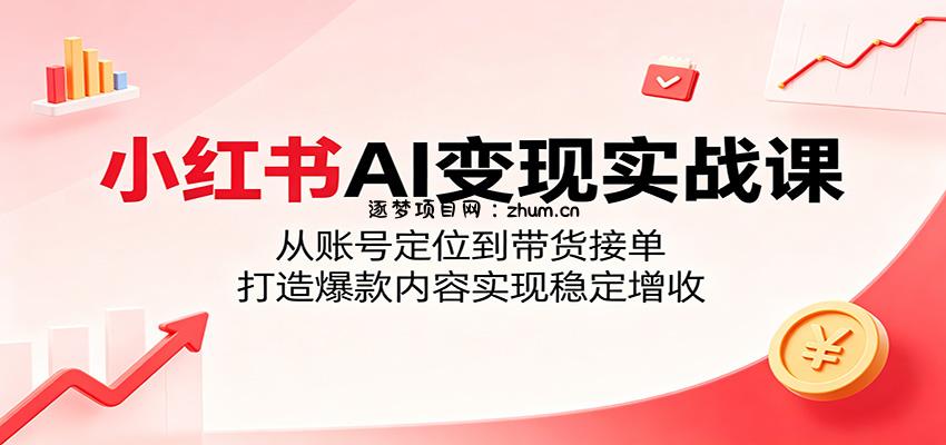 小红书AI变现实战课：从账号定位到带货接单，打造爆款内容实现稳定增收-逐梦项目网