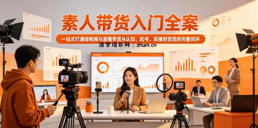 素人带货入门全案,一站式打通短视频与直播带货从认知、起号、实操到变现的完整闭环-逐梦项目网