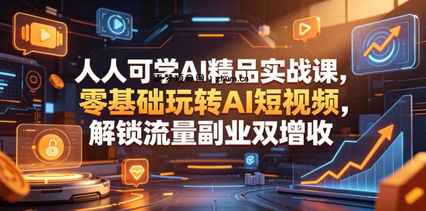 人人可学AI精品实战课,零基础玩转AI短视频,解锁流量副业双增收-逐梦项目网
