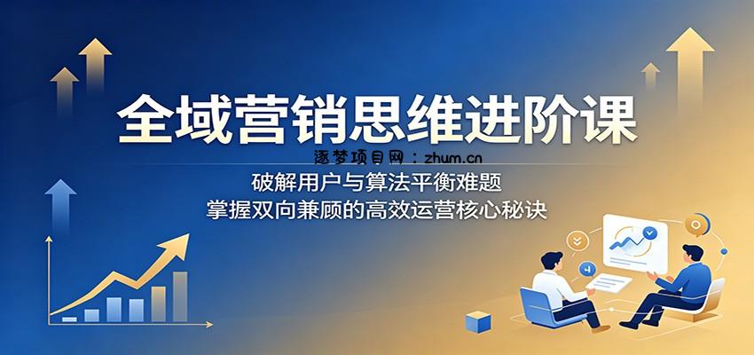 全域营销思维进阶课:破解用户与算法平衡难题,掌握双向兼顾的高效运营核心秘诀-逐梦项目网