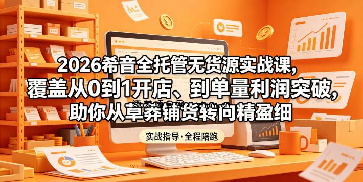 2026希音全托管无货源实战课,覆盖从0到1开店、到单量利润突破,助你从草莽铺货转向精细化盈利-逐梦项目网