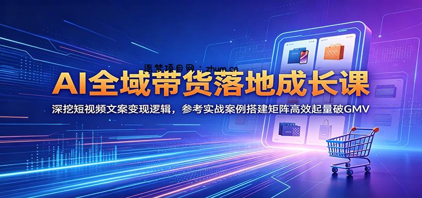 AI全域带货落地成长课：深挖短视频文案变现逻辑，参考实战案例搭建矩阵高效起量破GMV-逐梦项目网