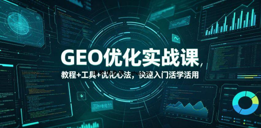 GEO优化实战课,教程+工具+优化心法,快速入门活学活用-逐梦项目网