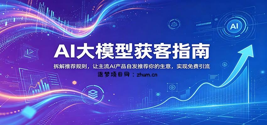 AI大模型获客指南：拆解推荐规则，让主流AI产品自发推荐你的生意 ，实现免费引流-逐梦项目网