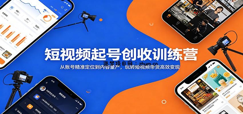 短视频起号创收训练营：从账号精准定位到内容量产，玩转短视频带货高效变现-逐梦项目网