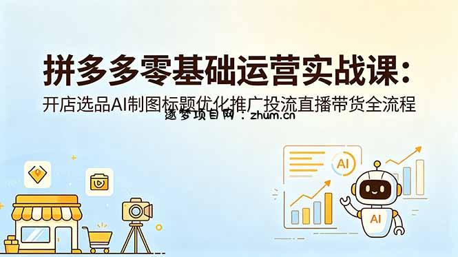 拼多多零基础运营实战课:开店选品AI制图标题优化推广投流直播带货全流程-逐梦项目网