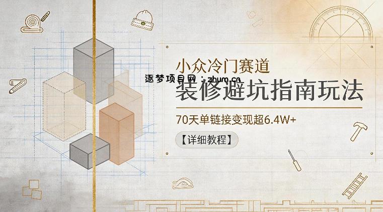 小众冷门赛道，装修避坑指南玩法，70天单链接变现超6.4W+【详细教程】-逐梦项目网