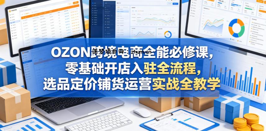 OZON跨境电商全能必修课,零基础开店入驻全流程,选品定价铺货运营实战全教学(更新0605)-逐梦项目网