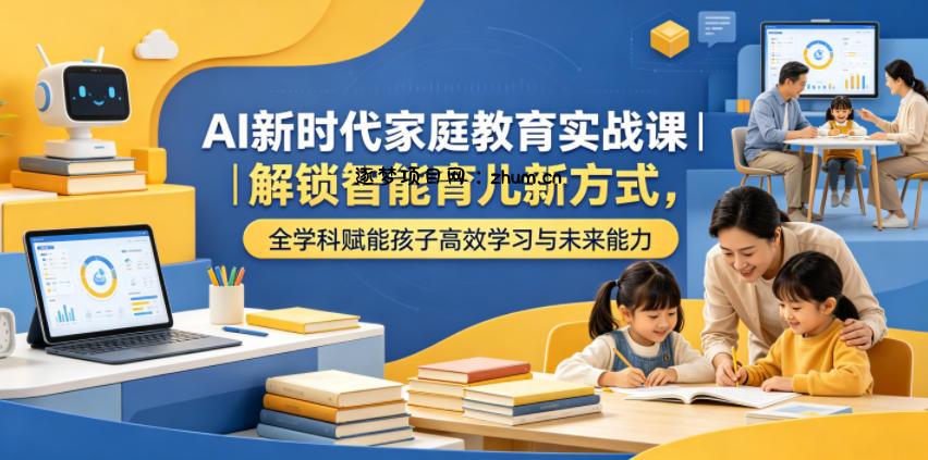 AI新时代家庭教育实战课|解锁智能育儿新方式,全学科赋能孩子高效学习与未来能力-逐梦项目网