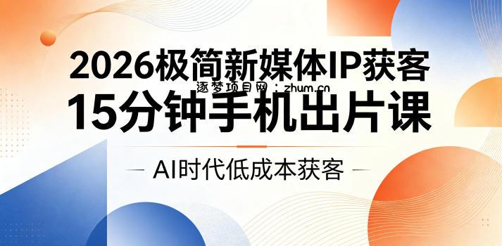 2026极简新媒体IP获客,15分钟手机出片课,AI时代低成本获客-逐梦项目网