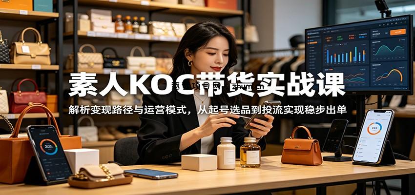 素人KOC带货实战课:解析变现路径与运营模式,从起号选品到投流实现稳步出单-逐梦项目网
