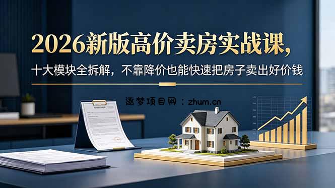 2026新版高价卖房实战课,十大模块全拆解,不靠降价也能快速把房子卖出好价钱-逐梦项目网