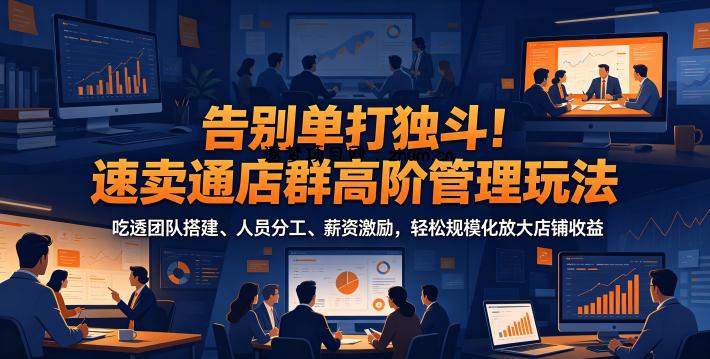 告别单打独斗!速卖通店群高阶管理玩法,吃透团队搭建、人员分工、薪资激励,轻松规模化放大店铺收益-逐梦项目网