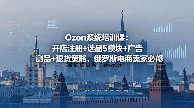Ozon系统培训课:开店注册+选品5模块+广告测品+退货策略,俄罗斯电商卖家必修-逐梦项目网