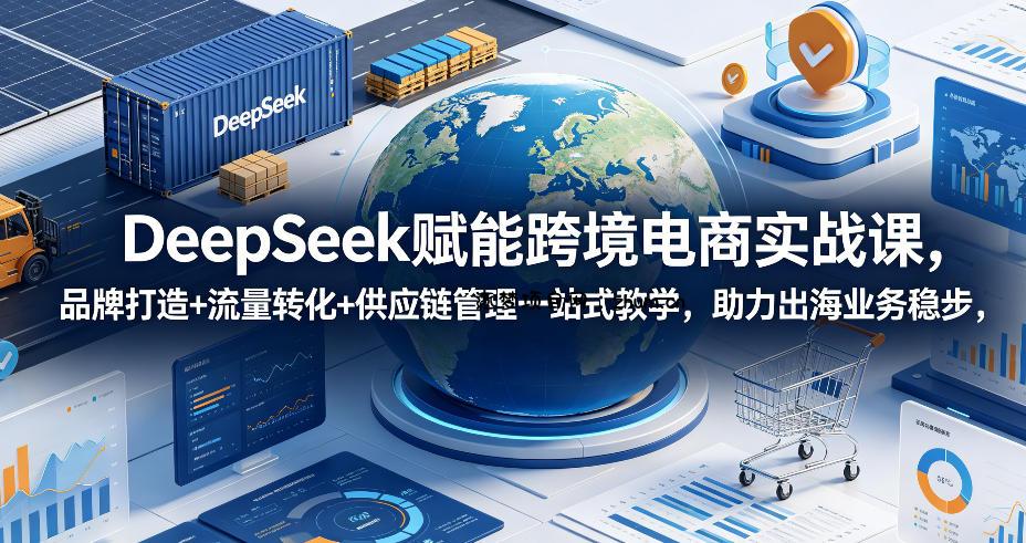 DeepSeek赋能跨境电商实战课,品牌打造+流量转化+供应链管理一站式教学,助力出海业务稳步发展