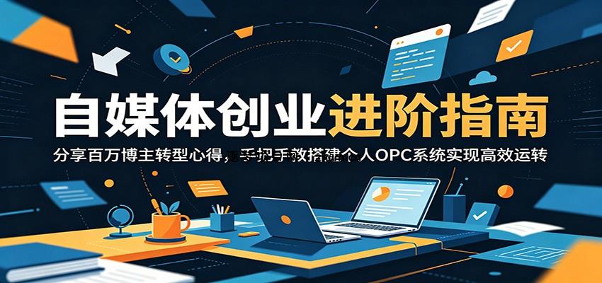 自媒体创业进阶指南:分享百万博主转型心得,手把手教搭建个人OPC系统实现高效运转-逐梦项目网