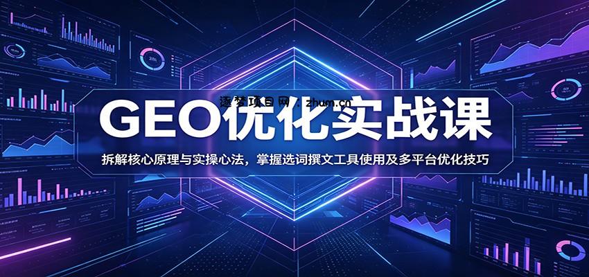 GEO优化实战课:拆解核心原理与实操心法,掌握选词撰文工具使用及多平台优化技巧-逐梦项目网