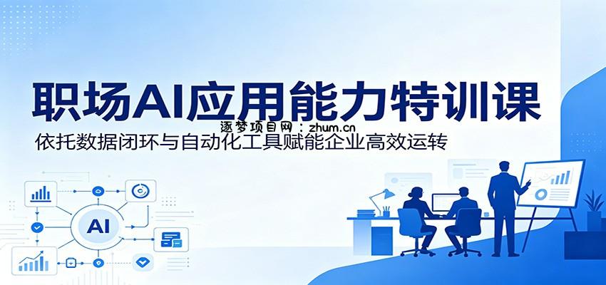职场AI应用能力特训课:依托数据闭环与自动化工具赋能企业高效运转-逐梦项目网