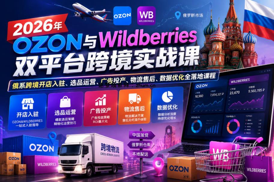 2026年OZON与Wildberries双平台跨境实战课,俄系跨境开店入驻、选品运营、广告投产、物流售后、数据优化全落地课程-逐梦项目网