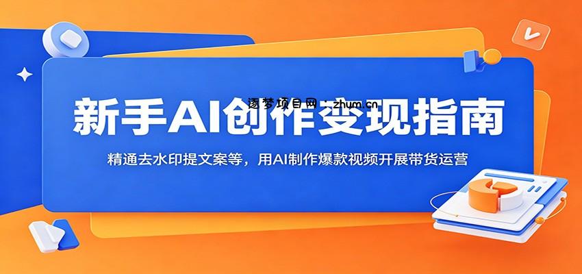 新手AI创作变现指南:精通去水印提文案等,用AI制作爆款视频开展带货运营-逐梦项目网