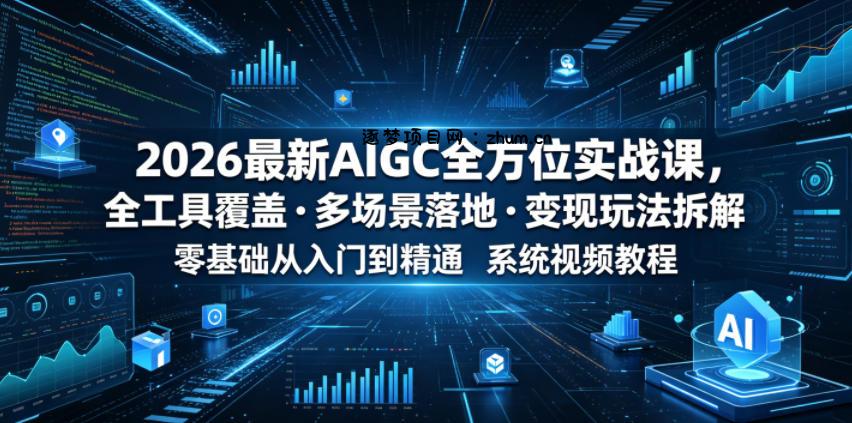 2026最新AIGC全方位实战课,全工具覆盖・多场景落地・变现玩法拆解,零基础从入门到精通系统视频教程-逐梦项目网