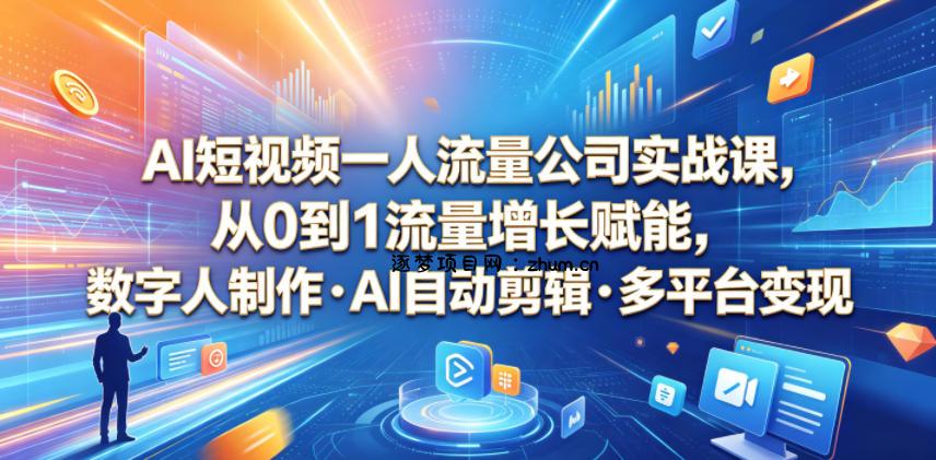 AI短视频一人流量公司实战课,从0到1流量增长赋能,数字人制作・AI自动剪辑・多平台变现,一人做流量生意全落地教程-逐梦项目网