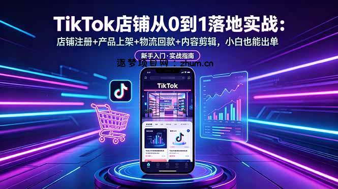 TikTok店铺从0到1落地实战:店铺注册+产品上架+物流回款+内容剪辑,小白也能出单-逐梦项目网