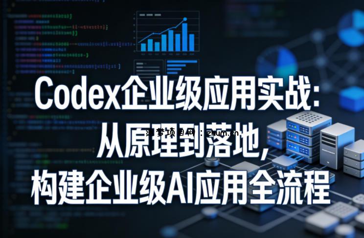 Codex企业级应用实战:从原理到落地,构建企业级AI应用全流程(更新)-逐梦项目网