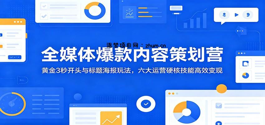 全媒体爆款内容策划营:黄金3秒开头与标题海报玩法,六大运营硬核技能高效变现-逐梦项目网