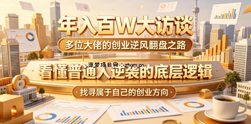 年入百W大访谈,多位大佬的创业逆风翻盘之路,看懂普通人逆袭的底层逻辑,找寻属于自己的创业方向(更新0615)-逐梦项目网