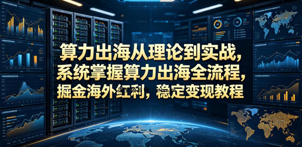 算力出海从理论到实战,系统掌握算力出海全流程,掘金海外红利,稳定变现教程-逐梦项目网