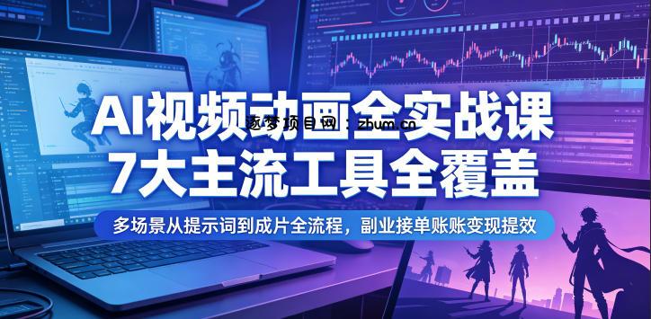 AI视频动画全实战课,7大主流工具全覆盖,多场景从提示词到成片全流程,副业接单账号变现提效-逐梦项目网
