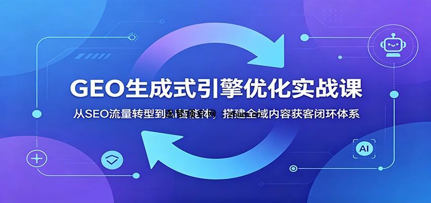 GEO生成式引擎优化实战课:从SEO流量转型到AI智能体,搭建全域内容获客闭环体系-逐梦项目网