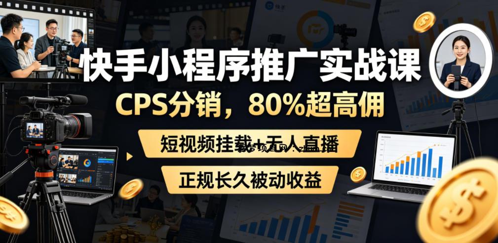快手小程序推广实战课,CPS分销,80%超高佣,短视频挂载+无人直播,正规长久被动收益