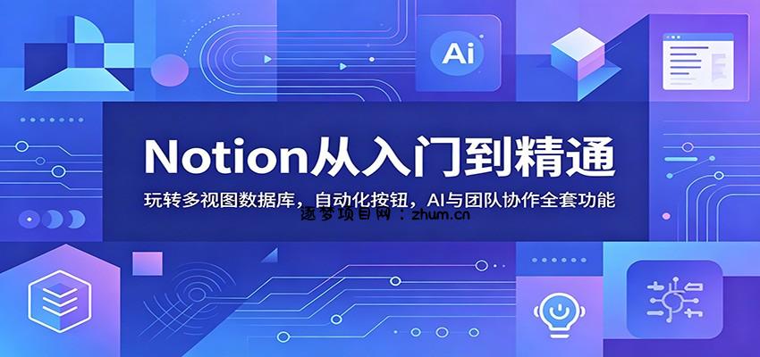 Notion从入门到精通：玩转多视图数据库，自动化按钮，AI与团队协作全套功能-逐梦项目网