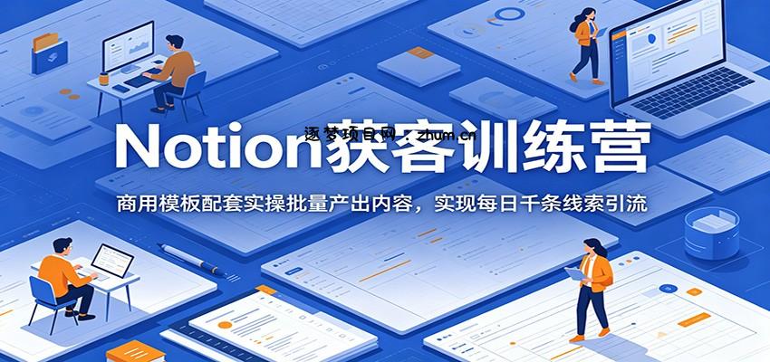 Notion获客训练营:商用模板配套实操批量产出内容,实现每日千条线索引流-逐梦项目网